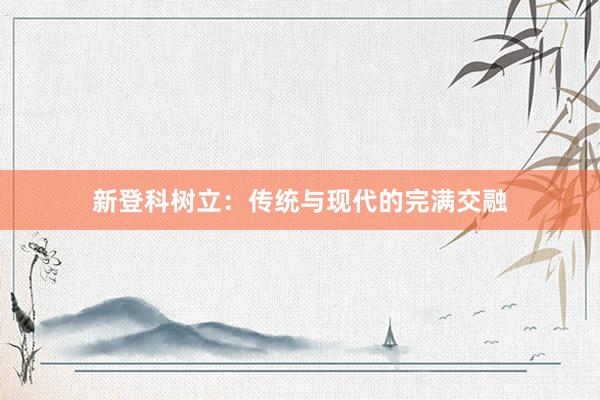 新登科树立：传统与现代的完满交融
