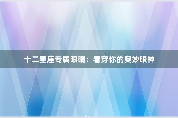 十二星座专属眼睛：看穿你的奥妙眼神