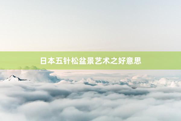 日本五针松盆景艺术之好意思