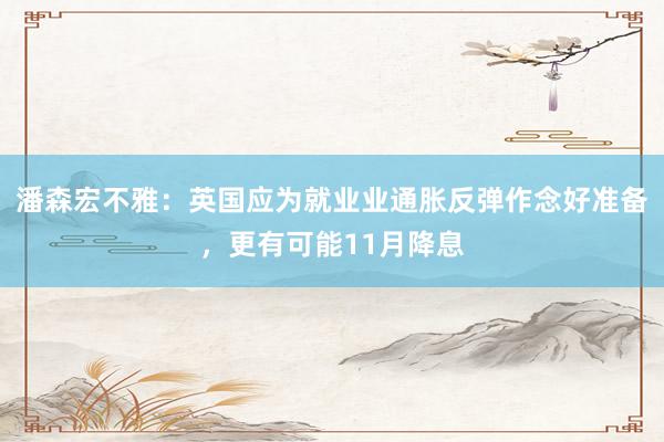 潘森宏不雅：英国应为就业业通胀反弹作念好准备，更有可能11月降息