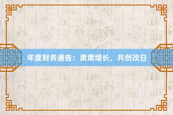 年度财务通告：肃肃增长，共创改日
